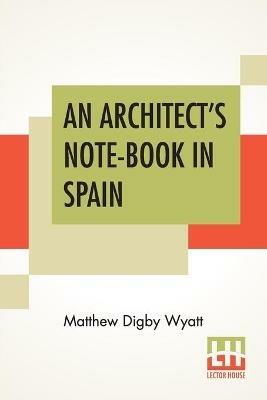 An Architect's Note-Book In Spain: Principally Illustrating The Domestic Architecture Of That Country. - Matthew Digby Wyatt - cover