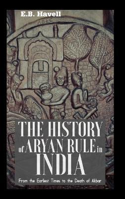 THE HISTORY OF ARYAN RULE IN INDIA From the Earliest Times to the Death of Akbar - E B Havell - cover