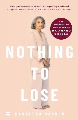 Nothing to Lose: The Authorized Biography of Ma Anand Sheela - Manbeena Sandhu - cover