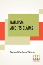 Bahaism And Its Claims: A Study Of The Religion Promulgated By Baha Ullah And Abdul Baha
