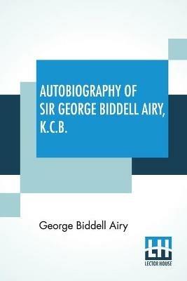 Autobiography Of Sir George Biddell Airy, K.C.B.: Edited By Wilfrid Airy - George Biddell Airy - cover