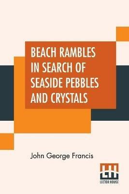 Beach Rambles In Search Of Seaside Pebbles And Crystals: With Some Observations On The Origin Of The Diamond And Other Precious Stones. - John George Francis - cover