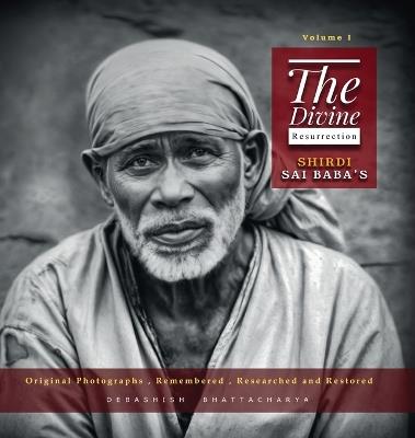 The Divine Resurrection - Shirdi Sai Baba's Original Photographs, Remembered, Researched and Restored - Debashish Bhattacharya - cover