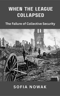 When the League Collapsed: The Failure of Collective Security - Sofia Nowak - cover