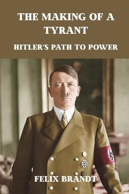 The Making of a Tyrant: Hitler's Path to Power - Felix Brandt - cover