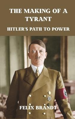 The Making of a Tyrant: Hitler's Path to Power - Felix Brandt - cover