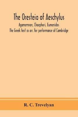 The Oresteia of Aeschylus; Agamemnon, Choephori, Eumenides. The Greek text as arr. for performance at Cambridge - R C Trevelyan - cover