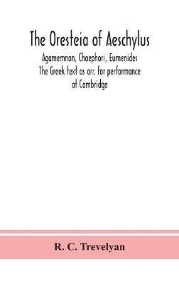 The Oresteia of Aeschylus; Agamemnon, Choephori, Eumenides. The Greek text as arr. for performance at Cambridge - R C Trevelyan - cover