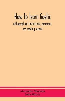 How to learn Gaelic: orthographical instructions, grammar, and reading lessons - Alexander Macbain,John Whyte - cover