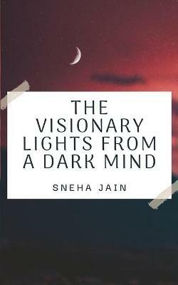 The Visionary Lights From A Dark Mind - Sneha Jain - cover