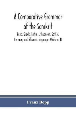 A comparative grammar of the Sanskrit, Zend, Greek, Latin, Lithuanian, Gothic, German, and Sclavonic languages (Volume I) - Franz Bopp - cover