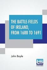 The Battle-Fields Of Ireland, From 1688 To 1691: Including Limerick And Athlone, Aughrim And The Boyne. Being An Outline History Of The Jacobite War In Ireland, And The Causes Which Led To It.