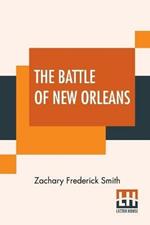 The Battle Of New Orleans: Including The Previous Engagements Between The Americans And The British, The Indians, And The Spanish Which Led To The Final Conflict On The 8th Of January, 1815