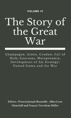 The Story of the Great War, Volume IV (of VIII): Champagne, Artois, Grodno; Fall of Nish; Caucasus; Mesopotamia; Development of Air Strategy; United States and the War - cover