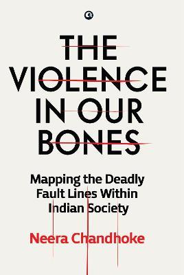 The Violence in Our Bones: Mapping the Deadly Fault Lines Within Indian Society - Neera Chandhoke - cover