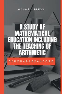 A Study of Mathematical Education Including the Teaching of Arithmetic - M a Benchara Branford - cover