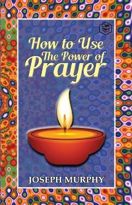 How To Use The Power Of Prayer: A motivational guide to transform your life - Joseph Murphy - cover