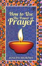 How To Use The Power Of Prayer: A motivational guide to transform your life