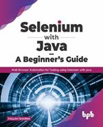 Selenium with Java - A Beginner's Guide: Web Browser Automation for Testing using Selenium with Java