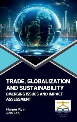 Trade, Globalization And Sustainability: Emerging Issues And Impact Assessment - Harper Ryan,Aria Lee - cover