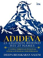 ADIDEVA - 25 LEGENDS BEHIND HIS 25 NAMES: A YATRA THROUGH PURANAS, STHALA PURANAS AND ITIHASAS