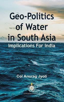 Geo-Politics of Water in South Asia: Implications For India - Col Anurag Jyoti - cover