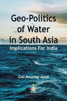 Geo-Politics of Water in South Asia: Implications For India - Col Anurag Jyoti - cover