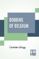 Bobbins Of Belgium: A Book Of Belgian Lace, Lace-Workers, Lace-Schools And Lace-Villages - Charlotte Kellogg - cover
