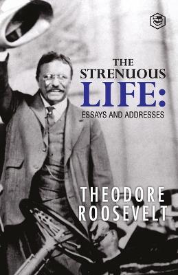 The Strenuous Life: Essays and Addresses - Theodore Roosevelt - cover
