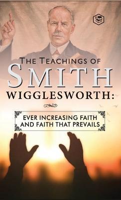 The Teachings of Smith Wigglesworth: Ever Increasing Faith and Faith That Prevails - Smith Wigglesworth - cover