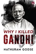 Why I Killed Gandhi: Why I Assassinated Gandhi: The Story Behind Mahatma Gandhi’s Assasination