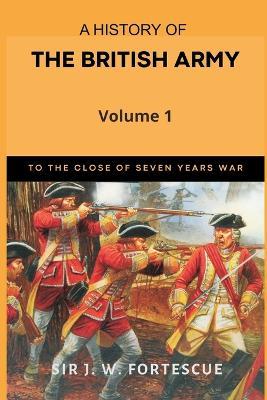 A History of the British Army, Vol. 1: First Part-to The Close of The Seven Years' War - J W Fortescue - cover