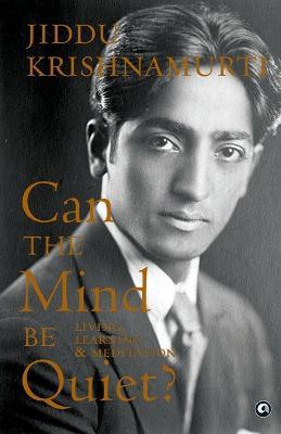 Can the Mind Be Quiet? Living, Learning & Meditation - Jiddu Krishnamurti - cover