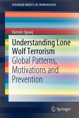 Understanding Lone Wolf Terrorism: Global Patterns, Motivations and Prevention - Ramon Spaaij - cover