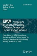 IUTAM Symposium on Multiscale Modelling of Fatigue, Damage and Fracture in Smart Materials: Proceedings of the IUTAM Symposium on Multiscale Modelling of Fatigue, Damage and Fracture in Smart Materials, held in Freiberg,  Germany, September 1-4, 2009