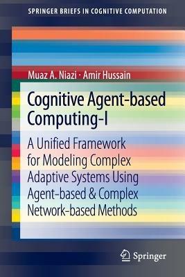 Cognitive Agent-based Computing-I: A Unified Framework for Modeling Complex Adaptive Systems using Agent-based & Complex Network-based Methods - Muaz A Niazi,Amir Hussain - cover