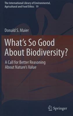 What's So Good About Biodiversity?: A Call for Better Reasoning About Nature's Value - Donald S. Maier - cover