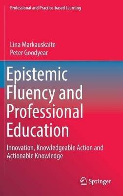 Epistemic Fluency and Professional Education: Innovation, Knowledgeable Action and Actionable Knowledge - Lina Markauskaite,Peter Goodyear - cover
