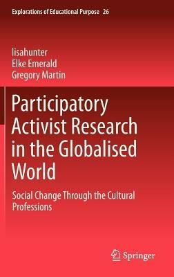 Participatory Activist Research in the Globalised World: Social Change Through the Cultural Professions - lisahunter,Elke Emerald,Gregory Martin - cover