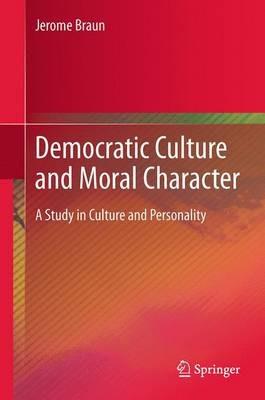 Democratic Culture and Moral Character: A Study in Culture and Personality - Jerome Braun - cover