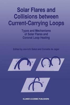 Solar Flares and Collisions between Current-Carrying Loops: Types and Mechanisms of Solar Flares and Coronal Loop Heating - Jun-Ichi Sakai,C. de Jager - cover