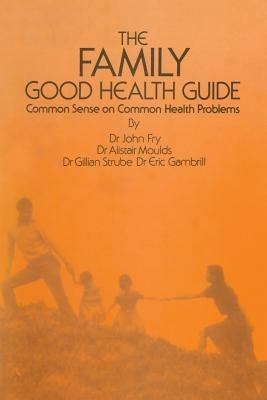 The Family Good Health Guide: Common Sense on Common Health Problems - John Fry,E. Gambrill,A. Moulds - cover