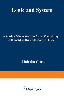 Logic and System: A Study of the Transition from “Vorstellung” to Thought in the Philosophy of Hegel - M. Clark - cover