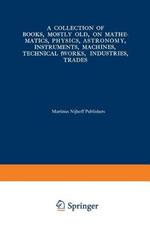 A Collection of Books, Mostly Old, on Mathematics, Physics, Astronomy, Instruments, Machines, Technical Works, Industries, Trades: Preceded by. A Collection of More Than Two Hundred Periodical Sets and International Congresses on the Same Subjects