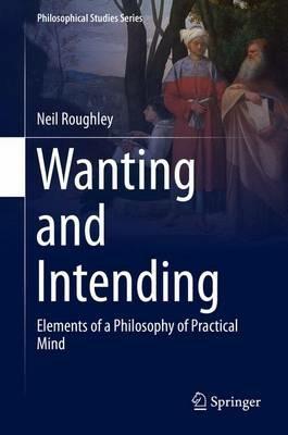 Wanting and Intending: Elements of a Philosophy of Practical Mind - Neil Roughley - cover