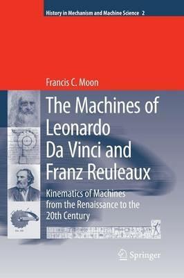 The Machines of Leonardo Da Vinci and Franz Reuleaux: Kinematics of Machines from the Renaissance to the 20th Century - Francis C. Moon - cover