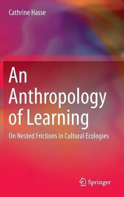 An Anthropology of Learning: On Nested Frictions in Cultural Ecologies - Cathrine Hasse - cover