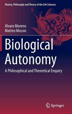 Biological Autonomy: A Philosophical and Theoretical Enquiry - Alvaro Moreno,Matteo Mossio - cover