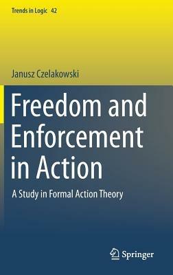 Freedom and Enforcement in Action: A Study in Formal Action Theory - Janusz Czelakowski - cover