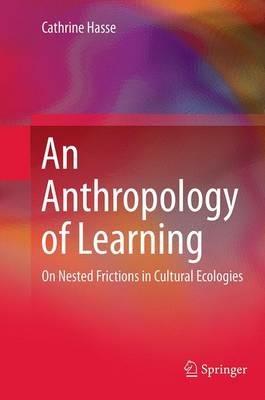 An Anthropology of Learning: On Nested Frictions in Cultural Ecologies - Cathrine Hasse - cover